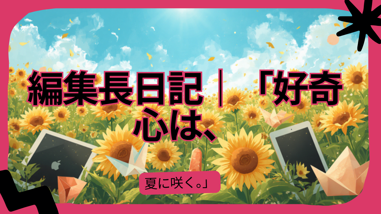 編集長日記|「好奇心は、夏に咲く。」——CoCoKaMiマガジンVOL.10にかけた思い
